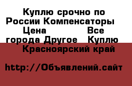 Куплю срочно по России Компенсаторы › Цена ­ 90 000 - Все города Другое » Куплю   . Красноярский край